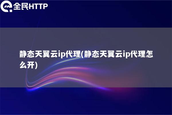 静态天翼云ip代理(静态天翼云ip代理怎么开)