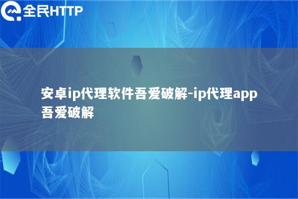 安卓ip代理软件吾爱破解-ip代理app吾爱破解