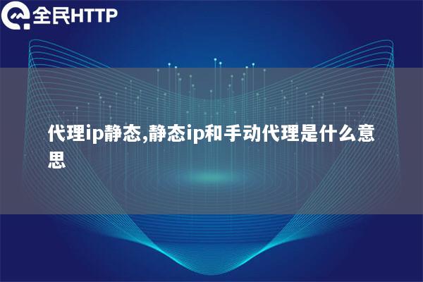 代理ip静态,静态ip和手动代理是什么意思