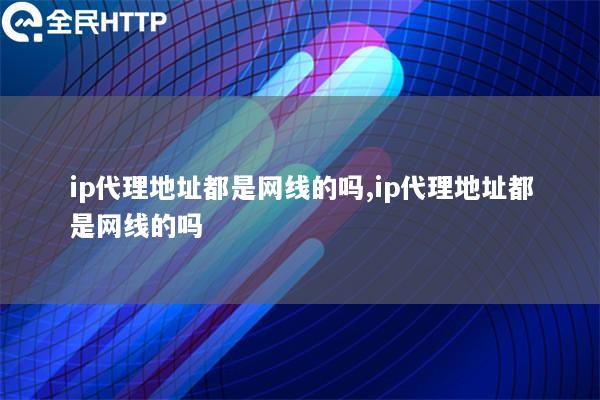 ip代理地址都是网线的吗,ip代理地址都是网线的吗