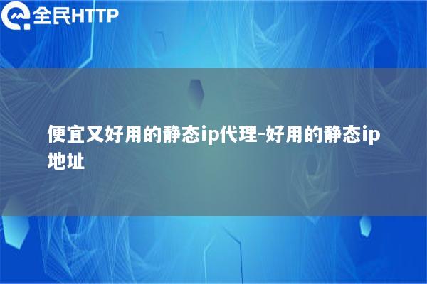 便宜又好用的静态ip代理-好用的静态ip地址