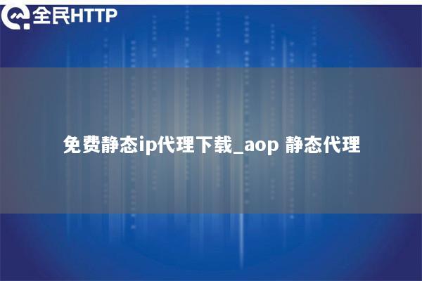 免费静态ip代理下载_aop 静态代理