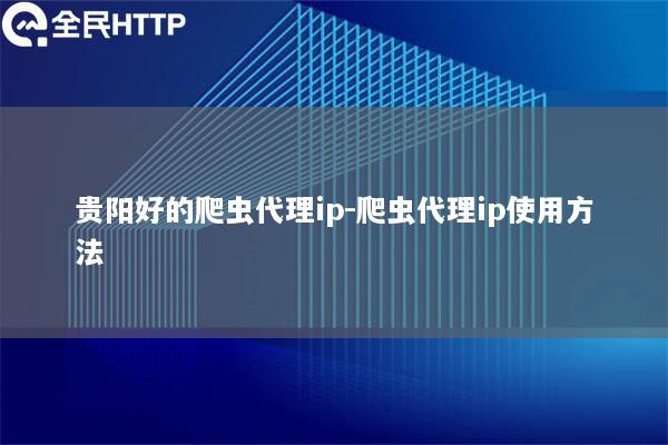 贵阳好的爬虫代理ip-爬虫代理ip使用方法