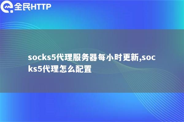 socks5代理服务器每小时更新,socks5代理怎么配置