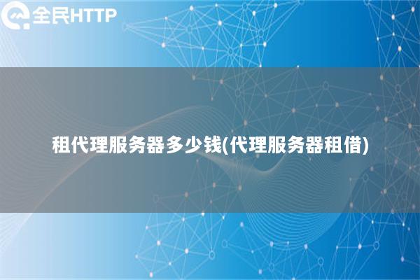 租代理服务器多少钱(代理服务器租借)