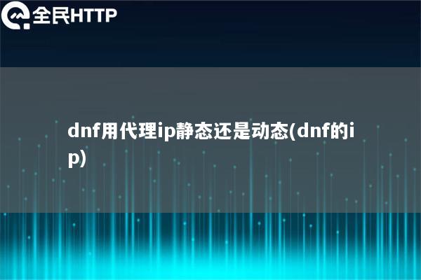 dnf用代理ip静态还是动态(dnf的ip)