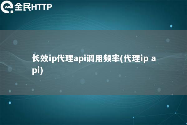 长效ip代理api调用频率(代理ip api)