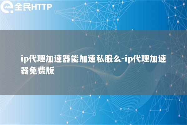 ip代理加速器能加速私服么-ip代理加速器免费版