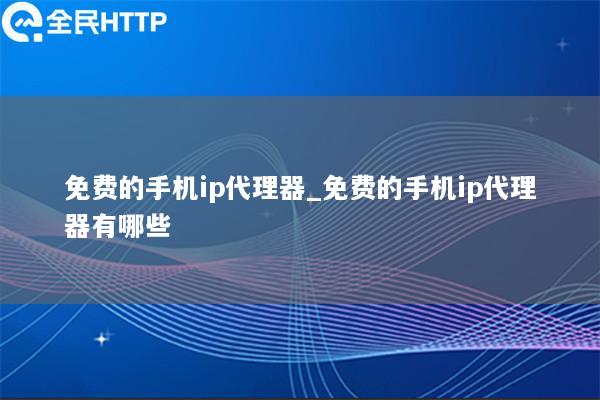 免费的手机ip代理器_免费的手机ip代理器有哪些