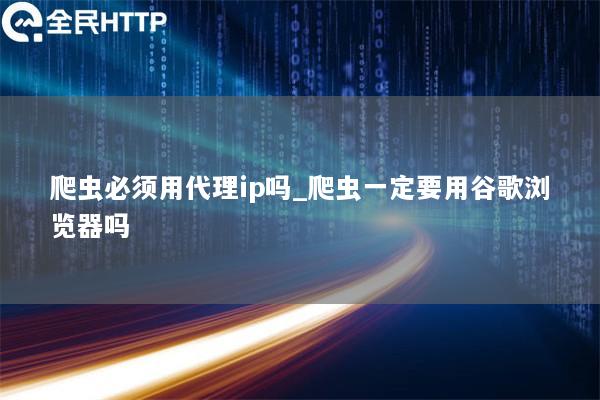 爬虫必须用代理ip吗_爬虫一定要用谷歌浏览器吗