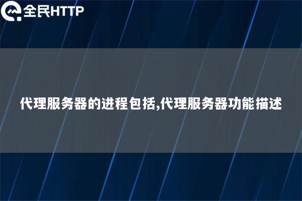代理服务器的进程包括,代理服务器功能描述