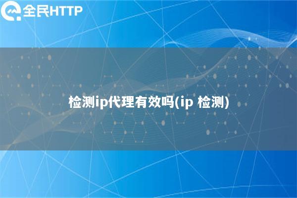 检测ip代理有效吗(ip 检测)