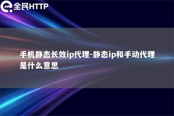 手机静态长效ip代理-静态ip和手动代理是什么意思