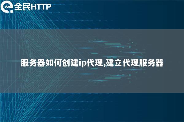 服务器如何创建ip代理,建立代理服务器