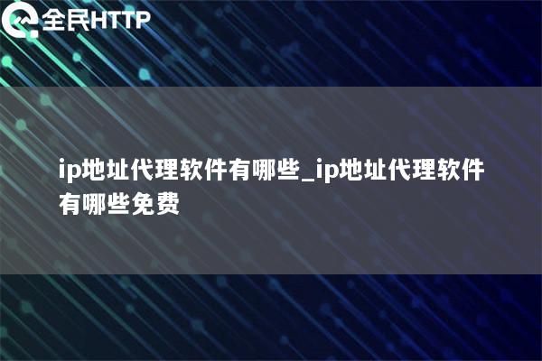 ip地址代理软件有哪些_ip地址代理软件有哪些免费