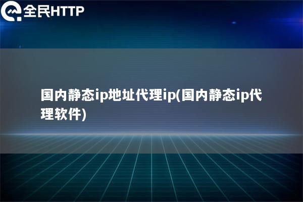 国内静态ip地址代理ip(国内静态ip代理软件)