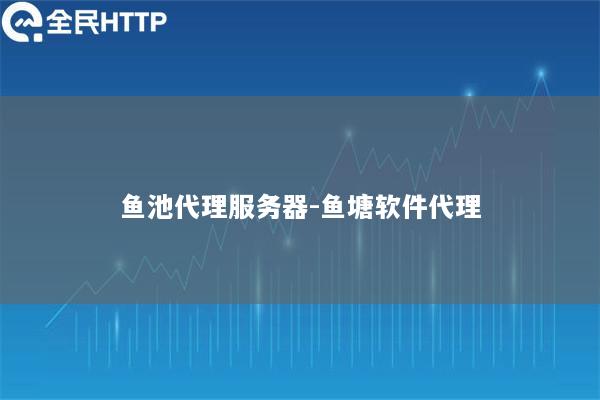 鱼池代理服务器-鱼塘软件代理