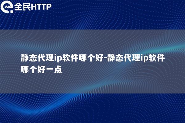 静态代理ip软件哪个好-静态代理ip软件哪个好一点