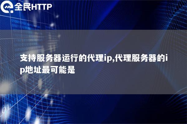 支持服务器运行的代理ip,代理服务器的ip地址最可能是