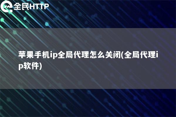 苹果手机ip全局代理怎么关闭(全局代理ip软件)