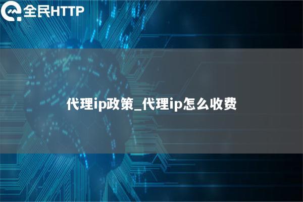 代理ip政策_代理ip怎么收费