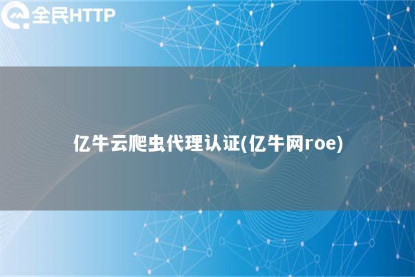 亿牛云爬虫代理认证(亿牛网roe)