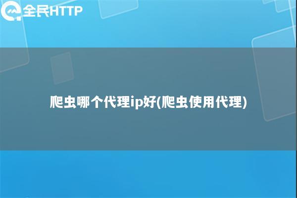 爬虫哪个代理ip好(爬虫使用代理)