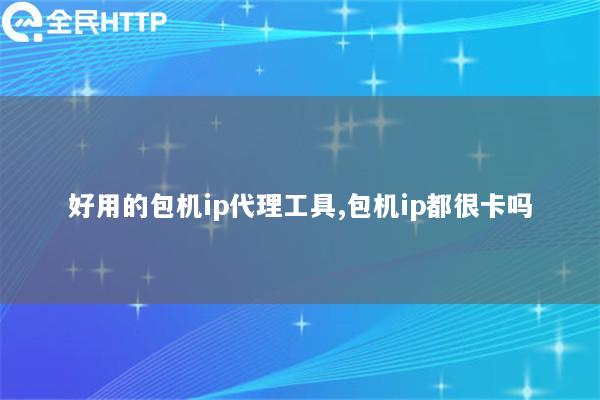 好用的包机ip代理工具,包机ip都很卡吗