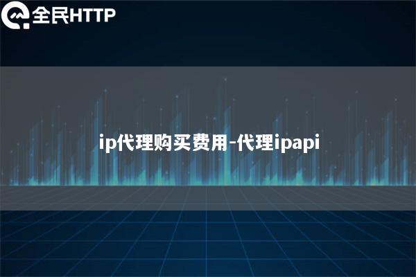 ip代理购买费用-代理ipapi