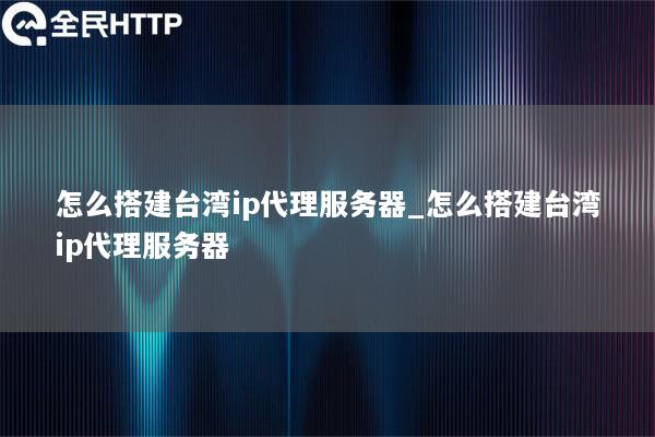 怎么搭建台湾ip代理服务器_怎么搭建台湾ip代理服务器