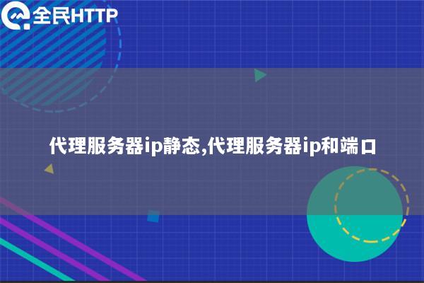 代理服务器ip静态,代理服务器ip和端口