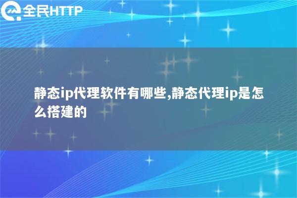 静态ip代理软件有哪些,静态代理ip是怎么搭建的