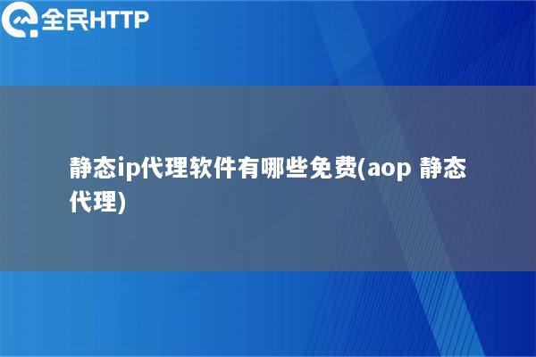 静态ip代理软件有哪些免费(aop 静态代理)