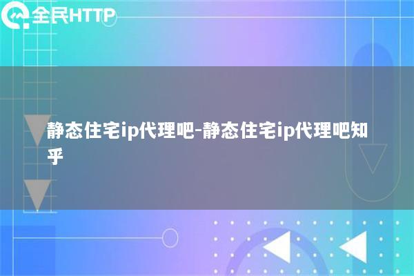 静态住宅ip代理吧-静态住宅ip代理吧知乎