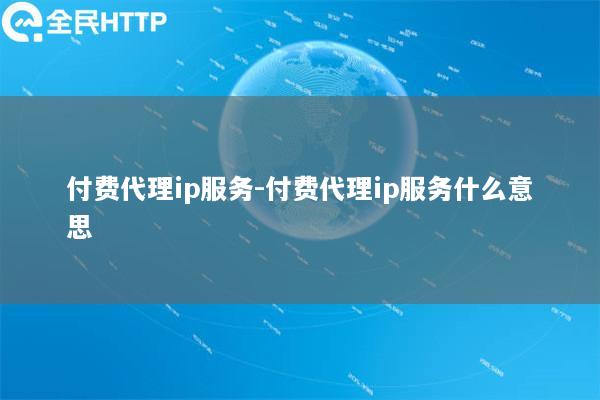 付费代理ip服务-付费代理ip服务什么意思