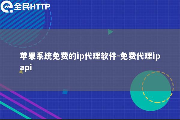 苹果系统免费的ip代理软件-免费代理ipapi
