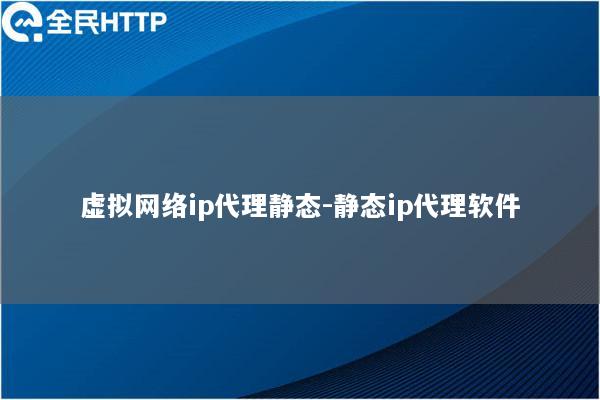 虚拟网络ip代理静态-静态ip代理软件