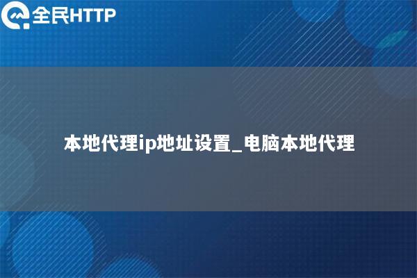 本地代理ip地址设置_电脑本地代理
