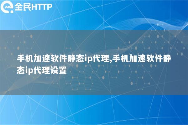 手机加速软件静态ip代理,手机加速软件静态ip代理设置